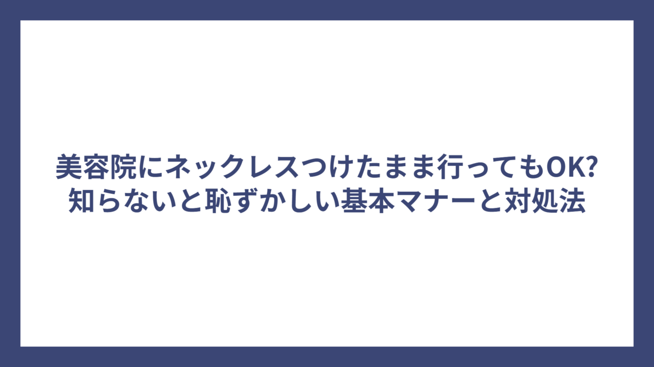 美容院にネックレスつけたまま行ってもOK?知らないと恥ずかしい基本マナーと対処法