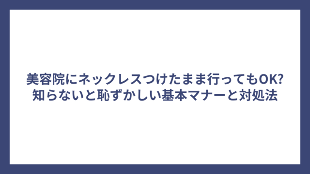 美容院にネックレスつけたまま行ってもOK?知らないと恥ずかしい基本マナーと対処法