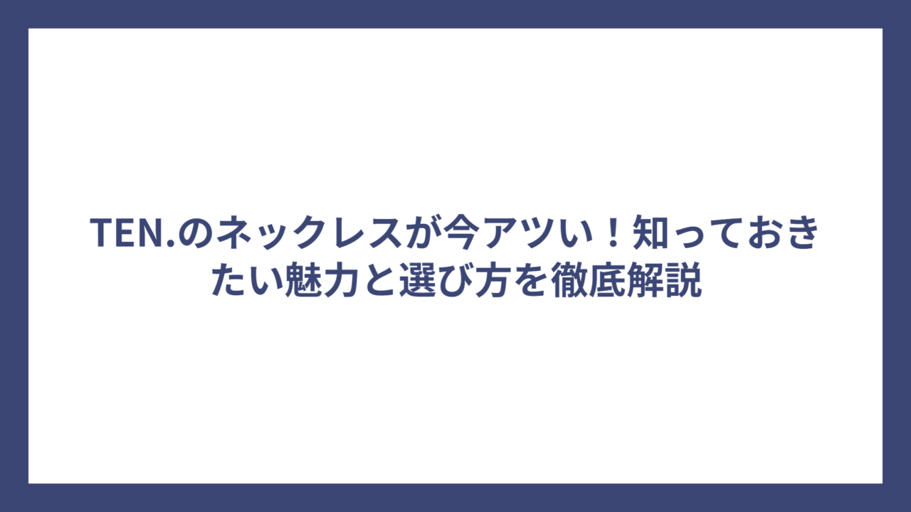 TEN.のネックレスが今アツい！知っておきたい魅力と選び方を徹底解説