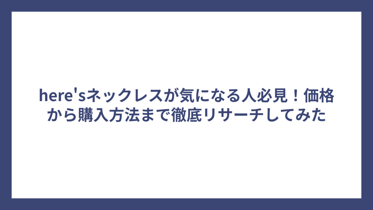 here’sネックレスが気になる人必見！価格から購入方法まで徹底リサーチしてみた