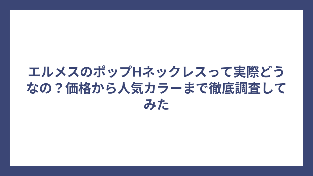 エルメスのポップHネックレスって実際どうなの？価格から人気カラーまで徹底調査してみた