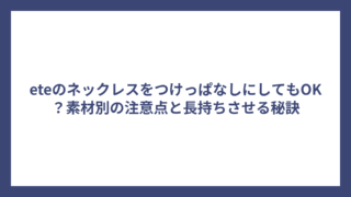 eteのネックレスをつけっぱなしにしてもOK？素材別の注意点と長持ちさせる秘訣