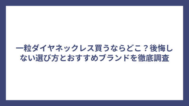 一粒ダイヤネックレス買うならどこ？後悔しない選び方とおすすめブランドを徹底調査