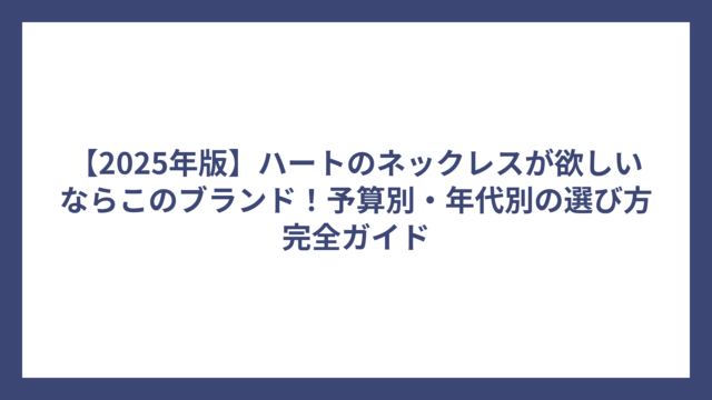 【2025年版】ハートのネックレスが欲しいならこのブランド！予算別・年代別の選び方完全ガイド