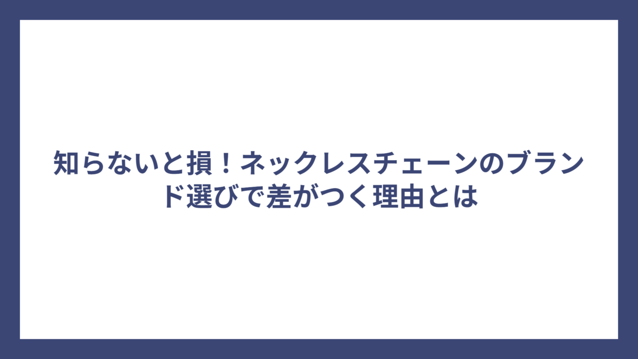 知らないと損！ネックレスチェーンのブランド選びで差がつく理由とは