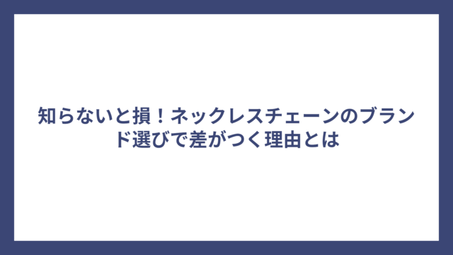 知らないと損！ネックレスチェーンのブランド選びで差がつく理由とは