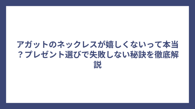 アガットのネックレスが嬉しくないって本当？プレゼント選びで失敗しない秘訣を徹底解説