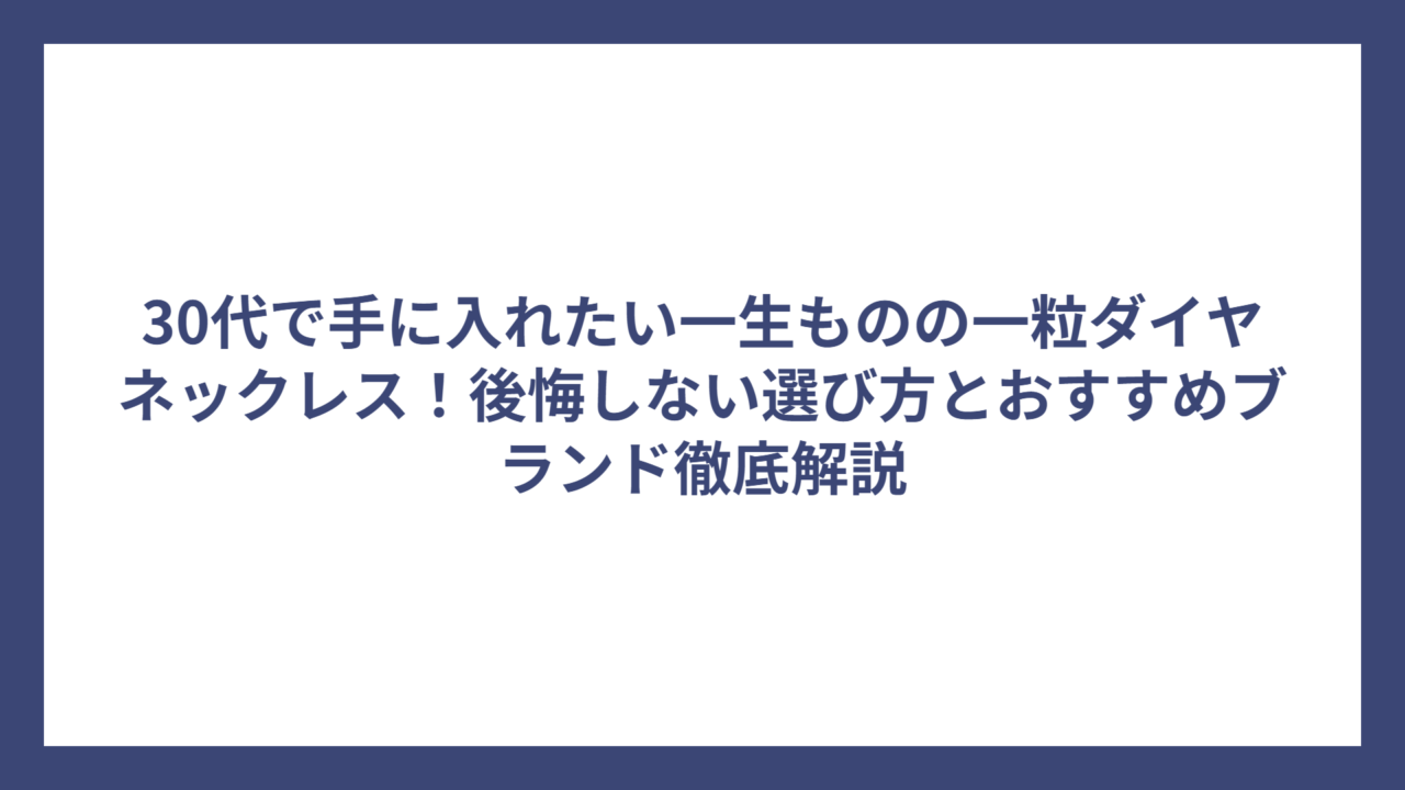 30代で手に入れたい一生ものの一粒ダイヤネックレス！後悔しない選び方とおすすめブランド徹底解説