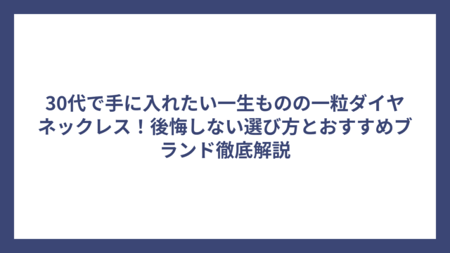 30代で手に入れたい一生ものの一粒ダイヤネックレス！後悔しない選び方とおすすめブランド徹底解説