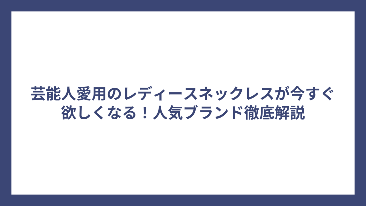 芸能人愛用のレディースネックレスが今すぐ欲しくなる！人気ブランド徹底解説