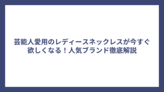 芸能人愛用のレディースネックレスが今すぐ欲しくなる！人気ブランド徹底解説