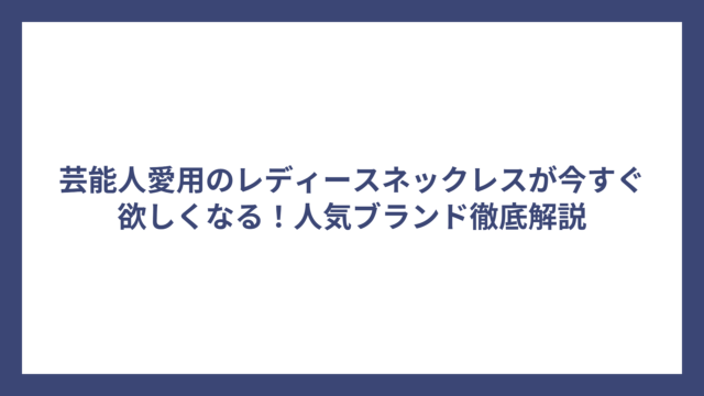 芸能人愛用のレディースネックレスが今すぐ欲しくなる！人気ブランド徹底解説