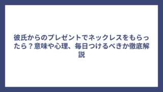 彼氏からのプレゼントでネックレスをもらったら？意味や心理、毎日つけるべきか徹底解説