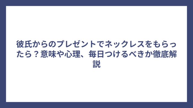 彼氏からのプレゼントでネックレスをもらったら？意味や心理、毎日つけるべきか徹底解説