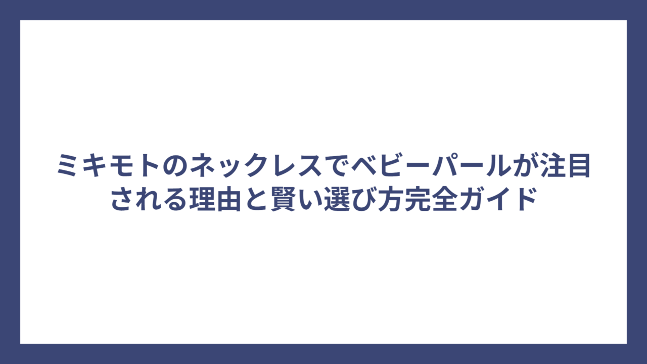 ミキモトのネックレスでベビーパールが注目される理由と賢い選び方完全ガイド