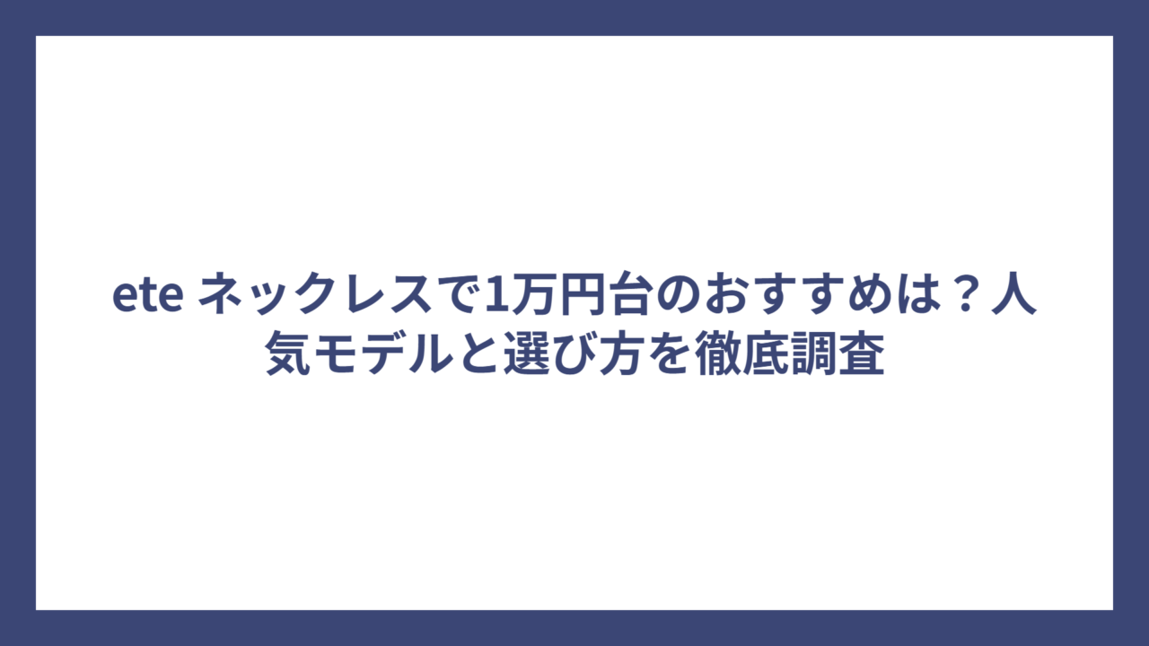 ete ネックレスで1万円台のおすすめは？人気モデルと選び方を徹底調査