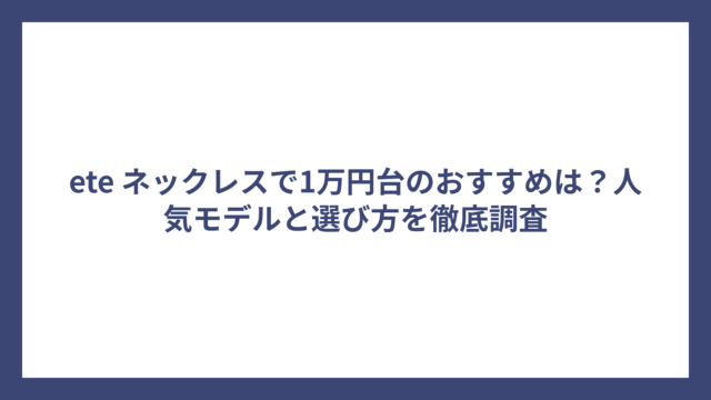 ete ネックレスで1万円台のおすすめは？人気モデルと選び方を徹底調査