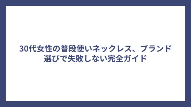 30代女性の普段使いネックレス、ブランド選びで失敗しない完全ガイド
