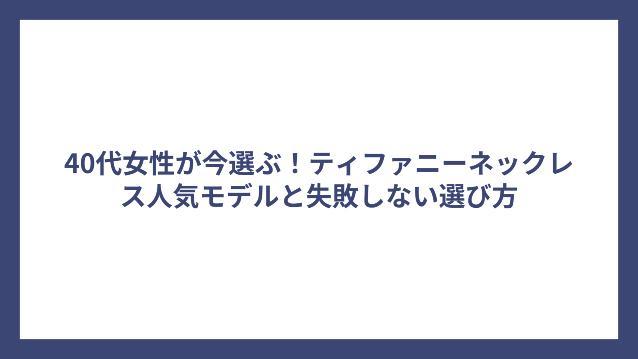 40代女性が今選ぶ！ティファニーネックレス人気モデルと失敗しない選び方