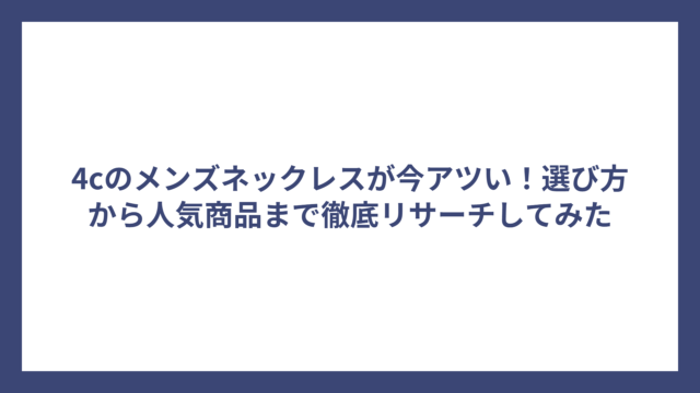 4cのメンズネックレスが今アツい！選び方から人気商品まで徹底リサーチしてみた