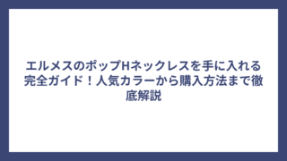 エルメスのポップHネックレスを手に入れる完全ガイド！人気カラーから購入方法まで徹底解説