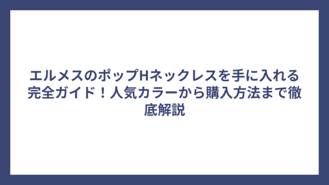 エルメスのポップHネックレスを手に入れる完全ガイド！人気カラーから購入方法まで徹底解説