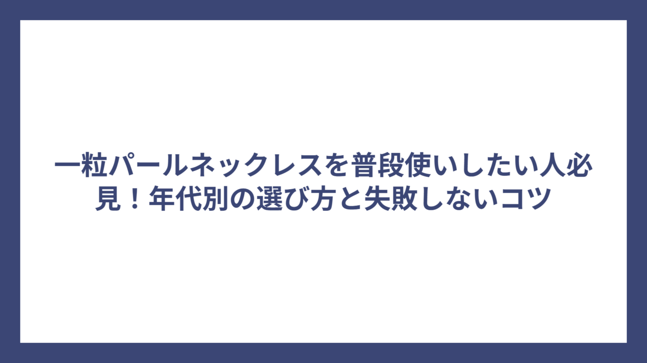 一粒パールネックレスを普段使いしたい人必見！年代別の選び方と失敗しないコツ