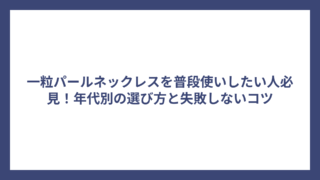一粒パールネックレスを普段使いしたい人必見！年代別の選び方と失敗しないコツ