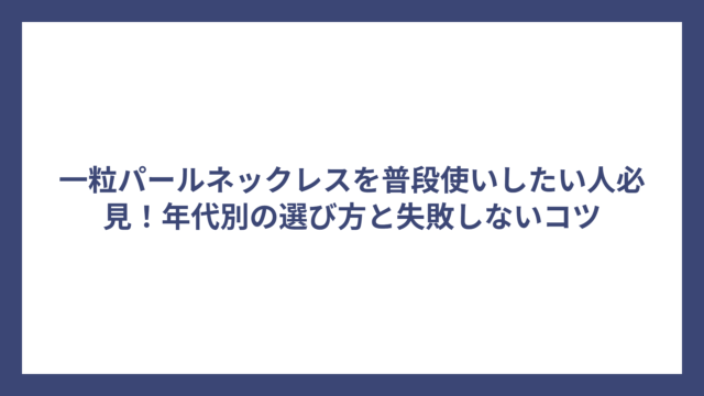 一粒パールネックレスを普段使いしたい人必見！年代別の選び方と失敗しないコツ