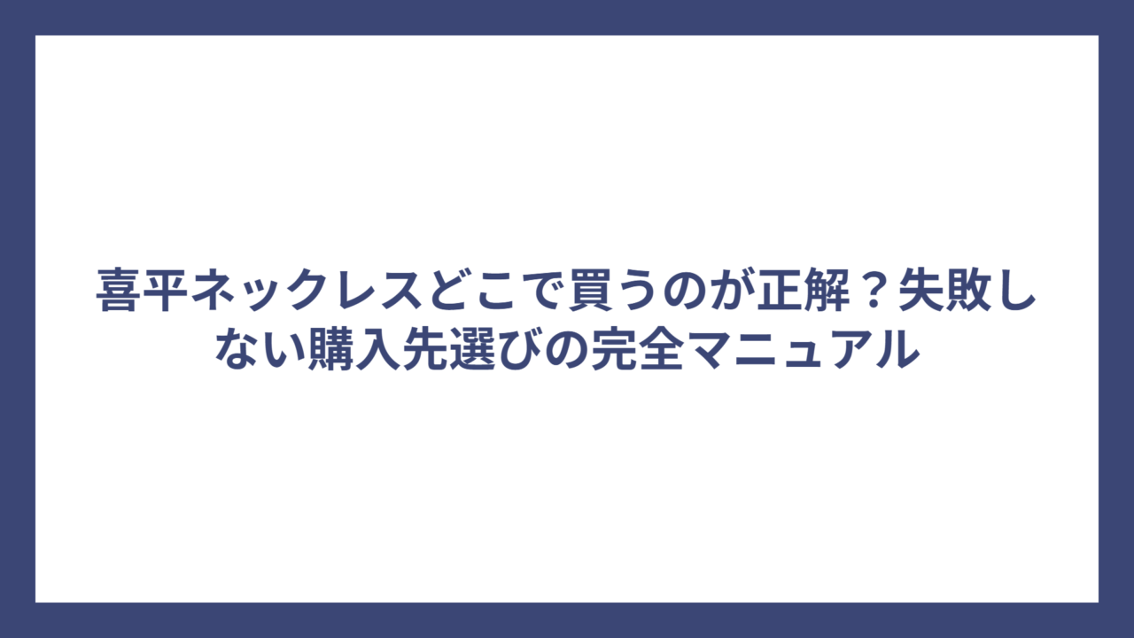 喜平ネックレスどこで買うのが正解？失敗しない購入先選びの完全マニュアル