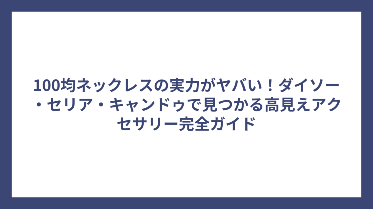 100均ネックレスの実力がヤバい！ダイソー・セリア・キャンドゥで見つかる高見えアクセサリー完全ガイド