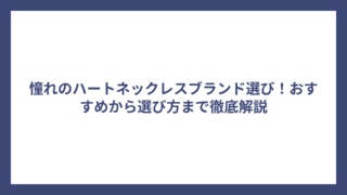 憧れのハートネックレスブランド選び！おすすめから選び方まで徹底解説