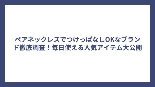 ペアネックレスでつけっぱなしOKなブランド徹底調査！毎日使える人気アイテム大公開