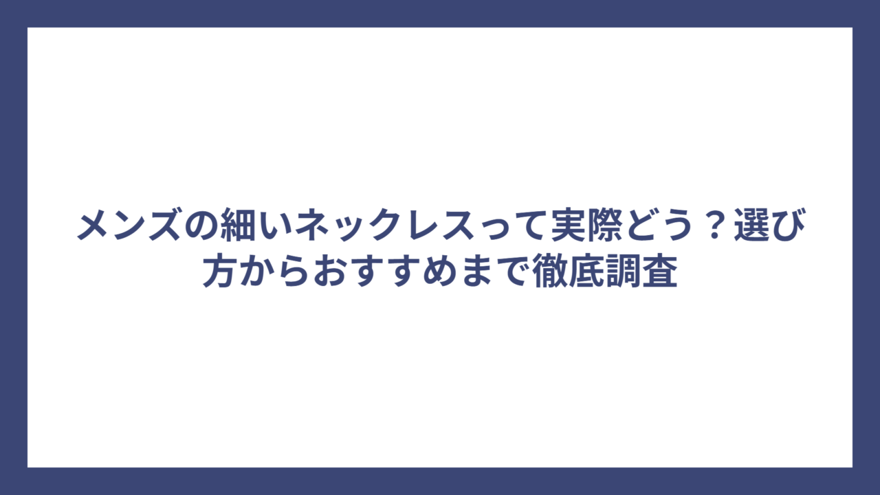 メンズの細いネックレスって実際どう？選び方からおすすめまで徹底調査