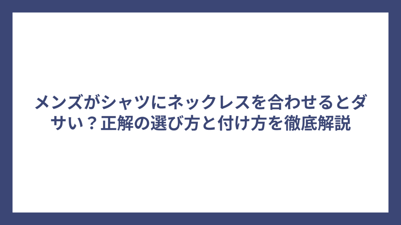 メンズがシャツにネックレスを合わせるとダサい？正解の選び方と付け方を徹底解説