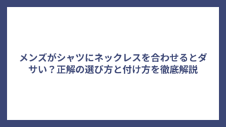メンズがシャツにネックレスを合わせるとダサい？正解の選び方と付け方を徹底解説