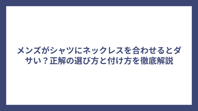 メンズがシャツにネックレスを合わせるとダサい？正解の選び方と付け方を徹底解説