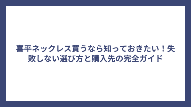 喜平ネックレス買うなら知っておきたい！失敗しない選び方と購入先の完全ガイド