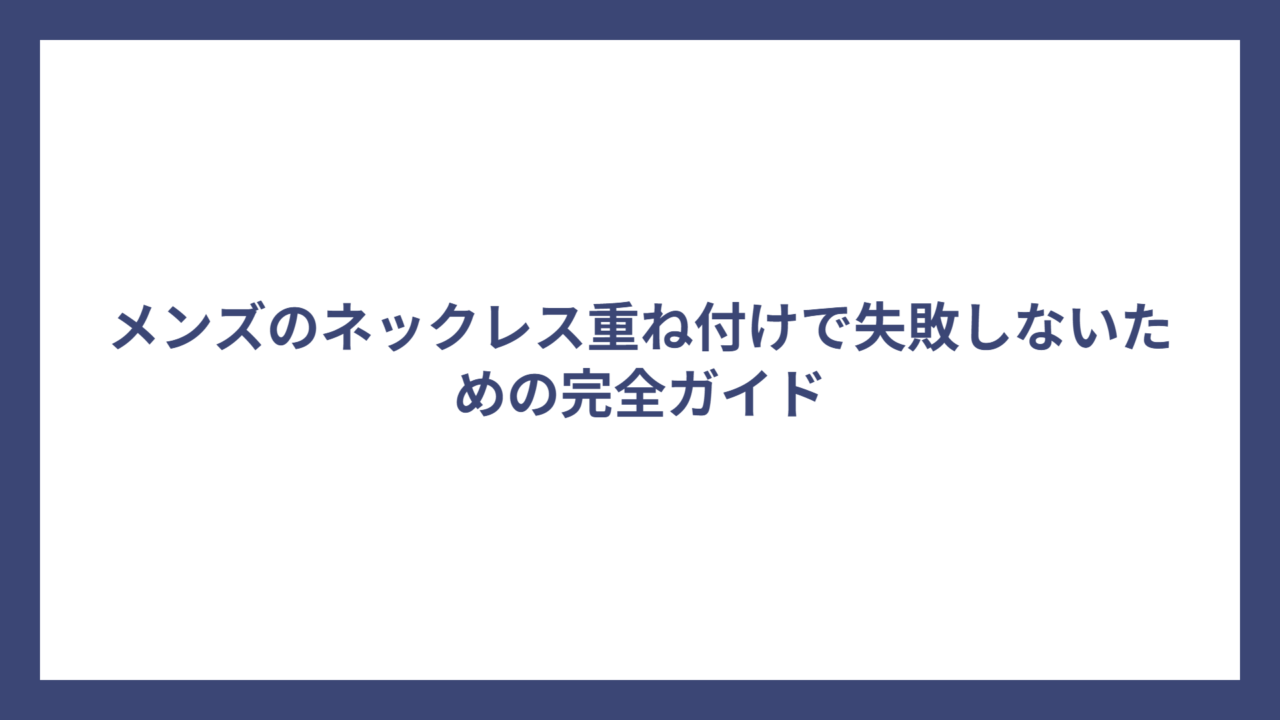 メンズのネックレス重ね付けで失敗しないための完全ガイド