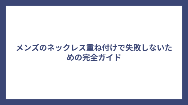 メンズのネックレス重ね付けで失敗しないための完全ガイド