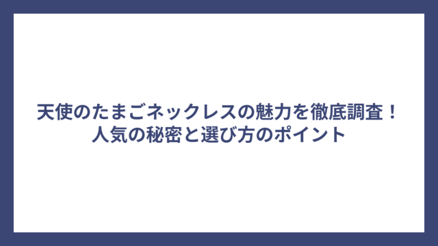 天使のたまごネックレスの魅力を徹底調査！人気の秘密と選び方のポイント