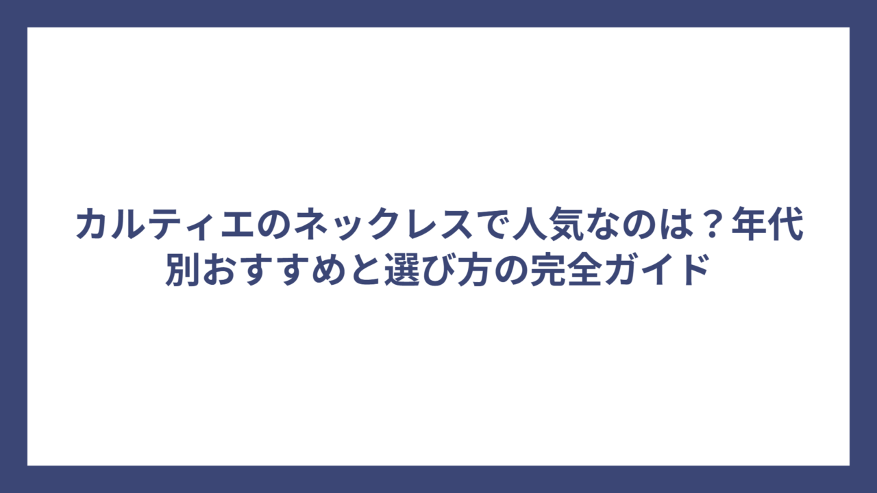 カルティエのネックレスで人気なのは？年代別おすすめと選び方の完全ガイド