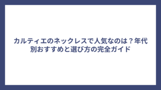カルティエのネックレスで人気なのは？年代別おすすめと選び方の完全ガイド