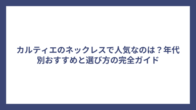 カルティエのネックレスで人気なのは？年代別おすすめと選び方の完全ガイド