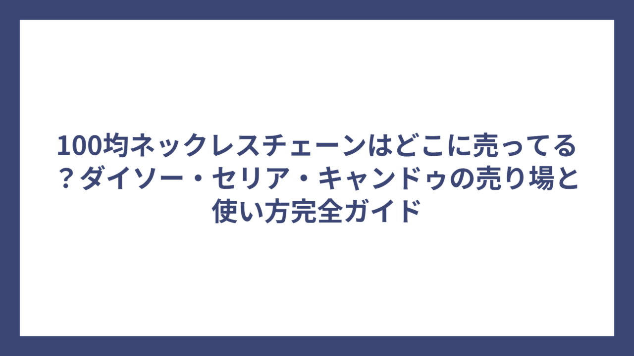 100均ネックレスチェーンはどこに売ってる？ダイソー・セリア・キャンドゥの売り場と使い方完全ガイド