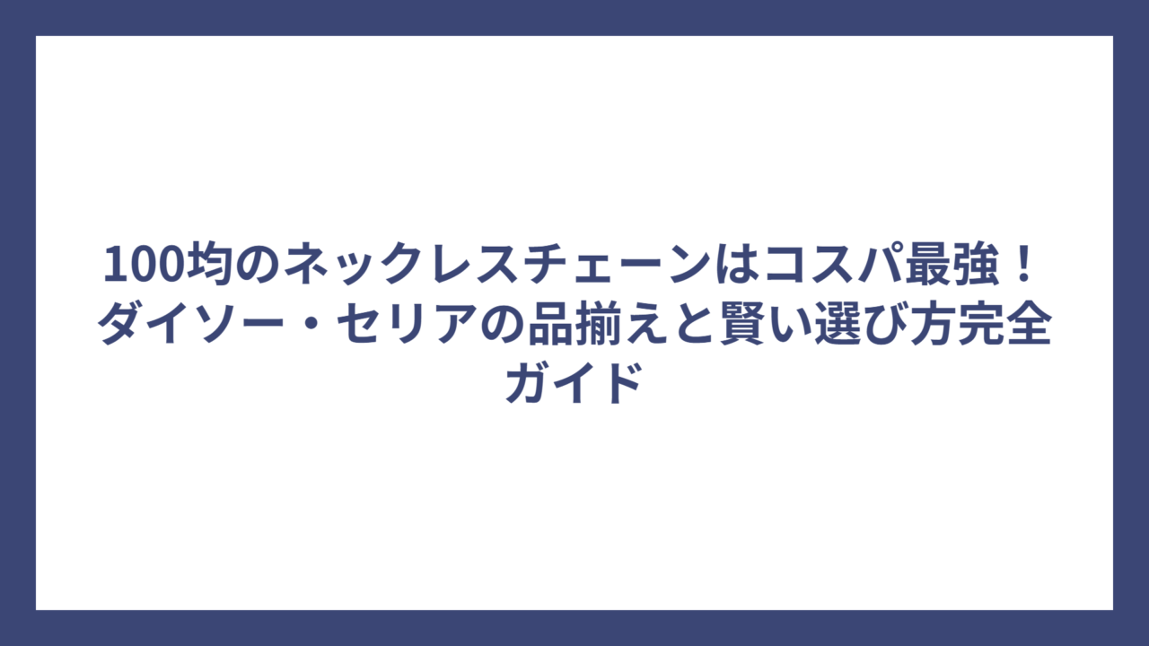 100均のネックレスチェーンはコスパ最強！ダイソー・セリアの品揃えと賢い選び方完全ガイド