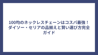 100均のネックレスチェーンはコスパ最強！ダイソー・セリアの品揃えと賢い選び方完全ガイド