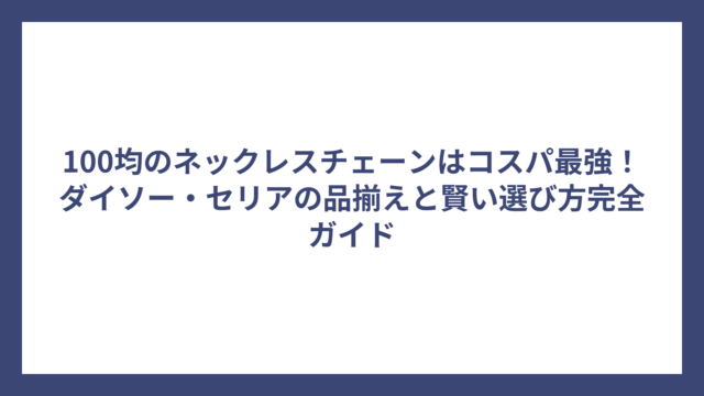 100均のネックレスチェーンはコスパ最強！ダイソー・セリアの品揃えと賢い選び方完全ガイド