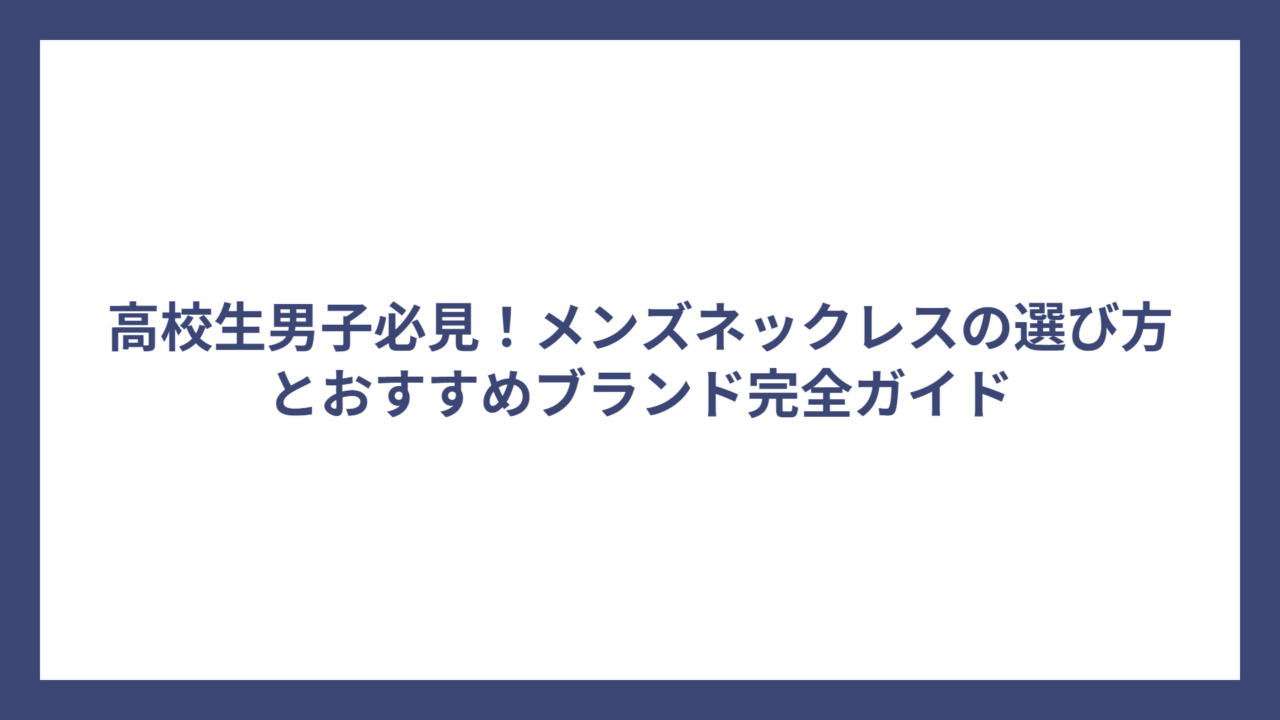 高校生男子必見！メンズネックレスの選び方とおすすめブランド完全ガイド