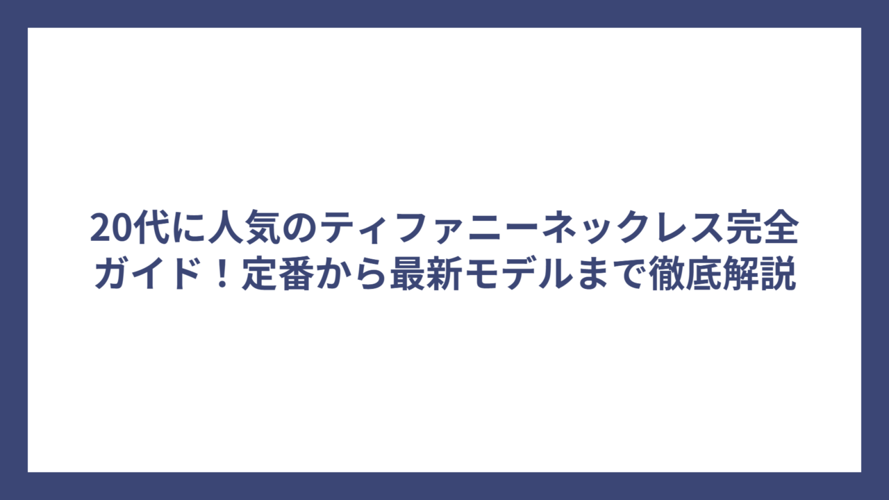 20代に人気のティファニーネックレス完全ガイド！定番から最新モデルまで徹底解説